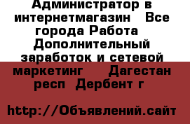 Администратор в интернетмагазин - Все города Работа » Дополнительный заработок и сетевой маркетинг   . Дагестан респ.,Дербент г.
